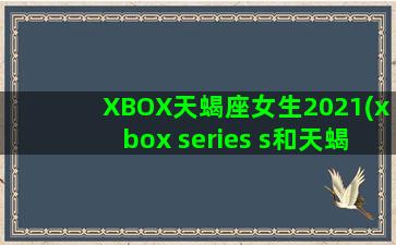 XBOX天蝎座女生2021(xbox series s和天蝎座)